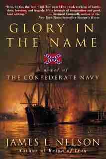 Glory In The Name: A Novel of the Confederate Navy by James L Nelson
