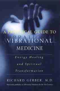 A Practical Guide To Vibrational Medicine: Energy Healing and Spiritual Transformation by Richard Gerber