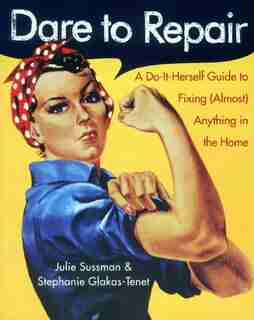 Dare To Repair: A Do-it-Herself Guide to Fixing (Almost) Anything in the Home by Julie Sussman