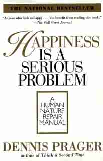Happiness Is A Serious Problem: A Human Nature Repair Manual by Dennis Prager