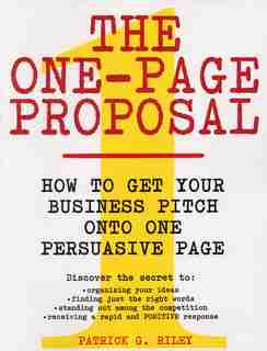 The One-page Proposal: How to Get Your Business Pitch onto One Persuasive Page by Patrick G Riley