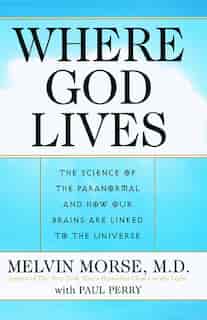 Where God Lives: The Science of the Paranormal and How Our Brains are Linked to the Universe by Melvin Morse