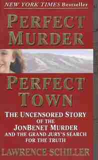 Perfect Murder, Perfect Town: The Uncensored Story Of The Jonbenet Murder And The Grand Jury's Search For The Truth by Lawrence Schiller