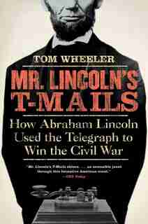 Mr. Lincoln's T-mails: How Abraham Lincoln Used the Telegraph to Win the Civil War by Tom Wheeler