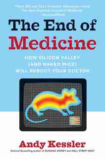The End of Medicine: How Silicon Valley (and Naked Mice) Will Reboot Your Doctor by Andy Kessler