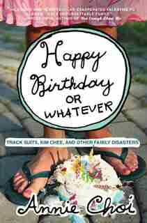 Happy Birthday or Whatever: Track Suits, Kim Chee, and Other Family Disasters by Annie Choi