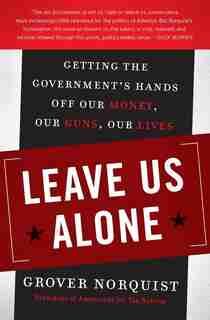 Leave Us Alone: Getting the Government's Hands Off Our Money, Our Guns, Our Lives by Grover Norquist