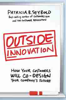 Outside Innovation: How Your Customers Will Co-design Your Company's Future by Patricia B. Seybold