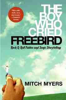 The Boy Who Cried Freebird: Rock & Roll Fables and Sonic Storytelling by Mitch Myers