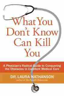 What You Don't Know Can Kill You: A Physician's Radical Guide To Conquering The Obstacles To Excellent Medical Care by Laura W. Nathanson