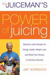 The Juiceman's Power Of Juicing: Delicious Juice Recipes for Energy, Health, Weight Loss, and Relief from Scores of Common Ailments by Jay Kordich