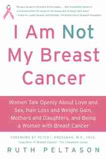 I Am Not My Breast Cancer: Women Talk Openly About Love and Sex, Hair Loss and Weight Gain, Mothers and Daughters, and Being a by Ruth Peltason