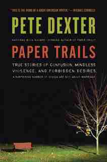 Paper Trails: True Stories of Confusion, Mindless Violence, and Forbidden Desires, a Surprising Number of Which A by Pete Dexter
