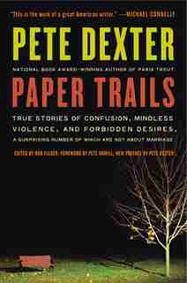 Paper Trails: True Stories of Confusion, Mindless Violence, and Forbidden Desires, a Surprising Number of Which A by Pete Dexter