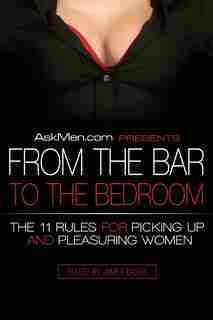 Askmen.com Presents From The Bar To The Bedroom: The 11 Rules for Picking Up and Pleasuring Women by James Bassil