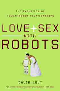 Love and Sex with Robots: The Evolution of Human-Robot Relationships by David Levy