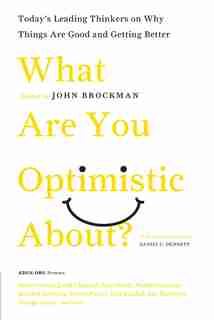What Are You Optimistic About?: Today's Leading Thinkers on Why Things Are Good and Getting Better by John Brockman