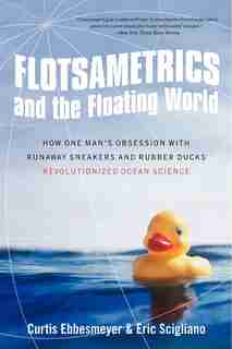 Flotsametrics and the Floating World: How One Man's Obsession With Runaway Sneakers And Rubber Ducks Revolutionized Ocean Science by Curtis Ebbesmeyer