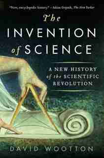 The Invention of Science: A New History Of The Scientific Revolution by David Wootton