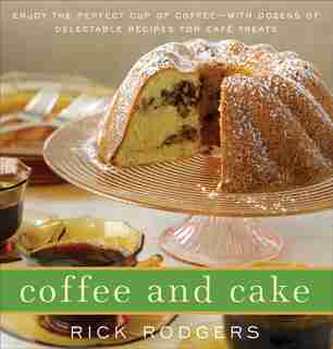 Coffee And Cake: Enjoy The Perfect Cup Of Coffee--with Dozens Of Delectable Recipes For Café Treats by Rick Rodgers
