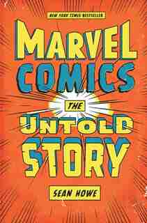 Marvel Comics: The Untold Story by Sean Howe