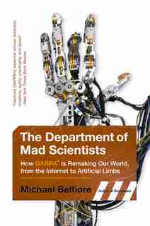 The Department of Mad Scientists: How DARPA Is Remaking Our World, from the Internet to Artificial Limbs by Michael Belfiore