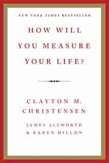 How Will You Measure Your Life? by Clayton M Christensen