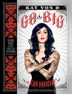 Go Big Or Go Home: Taking Risks In Life, Love, And Tattooing by Kat Von D