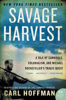 Savage Harvest: A Tale Of Cannibals, Colonialism, And Michael Rockefeller's Tragic Quest by Carl Hoffman