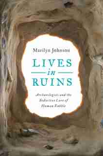 Lives In Ruins: Archaeologists And The Seductive Lure Of Human Rubble by Marilyn Johnson
