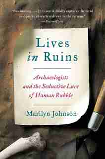 Lives In Ruins: Archaeologists and the Seductive Lure of Human Rubble by Marilyn Johnson