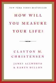 How Will You Measure Your Life? by Clayton M Christensen