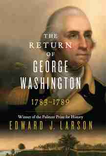 The Return Of George Washington: 1783-1789 by Edward J. Larson