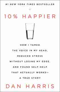10% Happier: How I Tamed The Voice In My Head, Reduced Stress Without Losing My Edge, And Found Self-help That A by Dan Harris