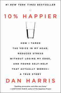 10% Happier: How I Tamed The Voice In My Head, Reduced Stress Without Losing My Edge, And Found Self-help That A by Dan Harris