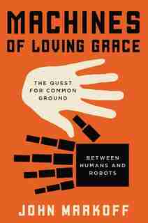 Machines Of Loving Grace: The Quest for Common Ground Between Humans and Robots by John Markoff