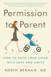 Permission to Parent: How to Raise Your Child with Love and Limits by Robin Berman, Md