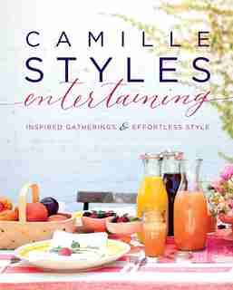 Camille Styles Entertaining: Inspired Gatherings And Effortless Style by Camille Styles