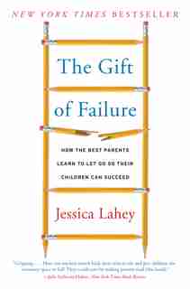 The Gift of Failure: How the Best Parents Learn to Let Go So Their Children Can Succeed by Jessica Lahey