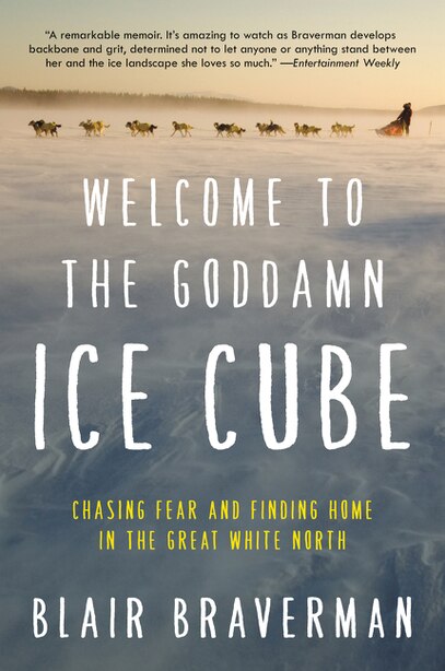 Welcome To The Goddamn Ice Cube: Chasing Fear And Finding Home In The Great White North by Blair Braverman