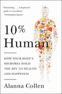 10% Human: How Your Body's Microbes Hold the Key to Health and Happiness by Alanna Collen
