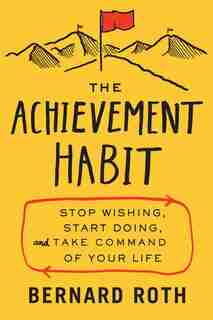 The Achievement Habit: Stop Wishing, Start Doing, And Take Command Of Your Life by Bernard Roth