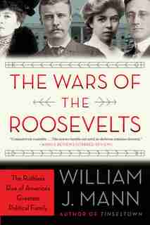 The Wars Of The Roosevelts: The Ruthless Rise Of America's Greatest Political Family by William J. Mann
