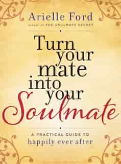Turn Your Mate into Your Soulmate: A Practical Guide to Happily Ever After by Arielle Ford