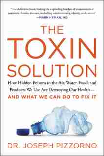 The Toxin Solution: How Hidden Poisons In The Air, Water, Food, And Products We Use Are Destroying Our Health--and What by Joseph Pizzorno