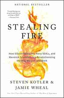 Stealing Fire: How Silicon Valley, The Navy Seals, And Maverick Scientists Are Revolutionizing The Way We Live And by Steven Kotler