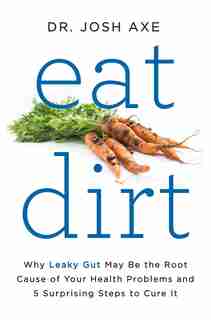 Eat Dirt: Why Leaky Gut May Be the Root Cause of Your Health Problems and 5 Surprising Steps to Cure It by Josh Axe