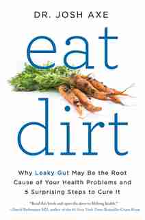 Eat Dirt: Why Leaky Gut May Be The Root Cause Of Your Health Problems And 5 Surprising Steps To Cure It by Josh Axe
