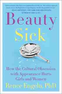 Beauty Sick: How The Cultural Obsession With Appearance Hurts Girls And Women by Renee Engeln