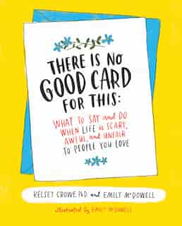 There Is No Good Card for This: What To Say And Do When Life Is Scary, Awful, And Unfair To People You Love by Kelsey Crowe